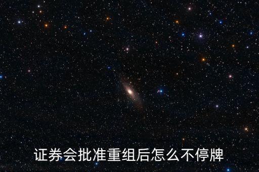 證券會(huì)批準(zhǔn)重組后怎么不停牌