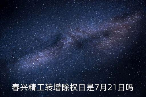 春興精工轉(zhuǎn)增除權(quán)日是7月21日嗎