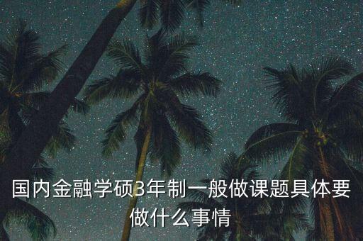國內(nèi)金融學碩3年制一般做課題具體要做什么事情