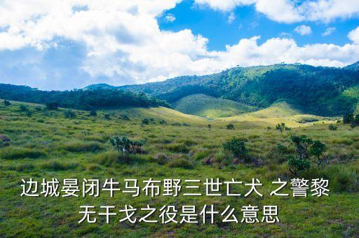 邊城晏閉牛馬布野三世亡犬 之警黎 無干戈之役是什么意思