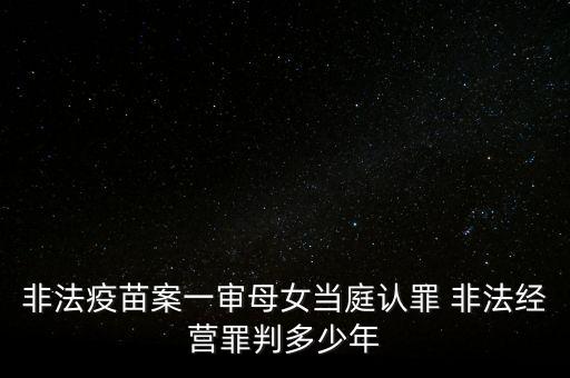 非法疫苗案一審母女當(dāng)庭認(rèn)罪 非法經(jīng)營罪判多少年