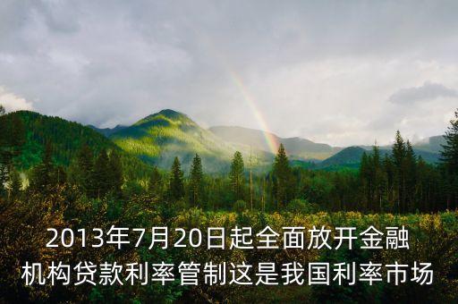 2013年7月20日起全面放開(kāi)金融機(jī)構(gòu)貸款利率管制這是我國(guó)利率市場(chǎng)