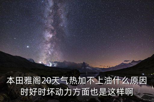 本田雅閣20天氣熱加不上油什么原因時(shí)好時(shí)壞動(dòng)力方面也是這樣啊
