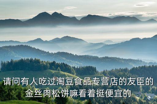 請問有人吃過淘豆食品專營店的友臣的金絲肉松餅嘛看著挺便宜的