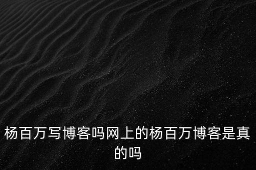 楊百萬寫博客嗎網(wǎng)上的楊百萬博客是真的嗎