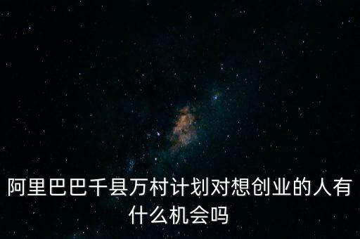 阿里巴巴千縣萬村計劃對想創(chuàng)業(yè)的人有什么機會嗎