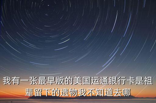 我有一張最早版的美國運通銀行卡是祖輩留下的遺物我不知道去哪