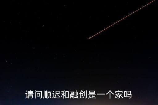 請(qǐng)問(wèn)順遲和融創(chuàng)是一個(gè)家嗎