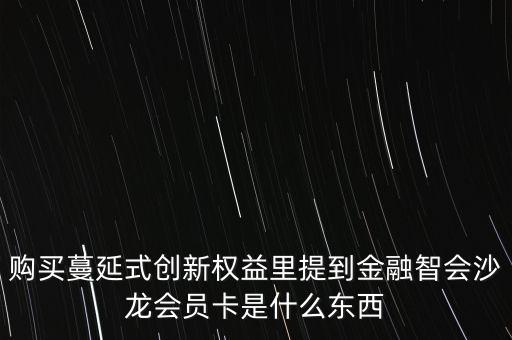 購買蔓延式創(chuàng)新權益里提到金融智會沙龍會員卡是什么東西