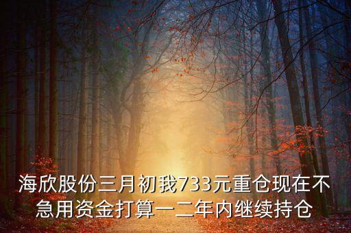 海欣股份三月初我733元重倉(cāng)現(xiàn)在不急用資金打算一二年內(nèi)繼續(xù)持倉(cāng)