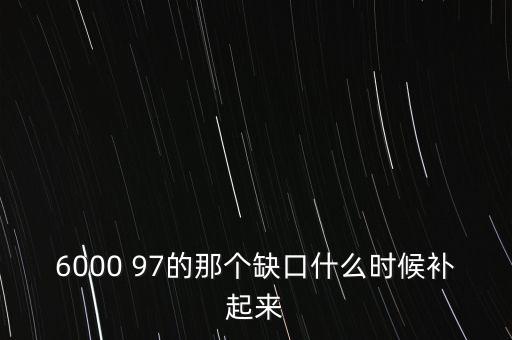 6000 97的那個(gè)缺口什么時(shí)候補(bǔ)起來
