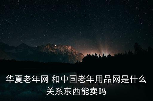 華夏老年網(wǎng) 和中國(guó)老年用品網(wǎng)是什么關(guān)系東西能賣(mài)嗎
