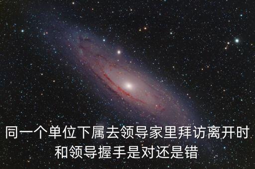 同一個單位下屬去領導家里拜訪離開時和領導握手是對還是錯