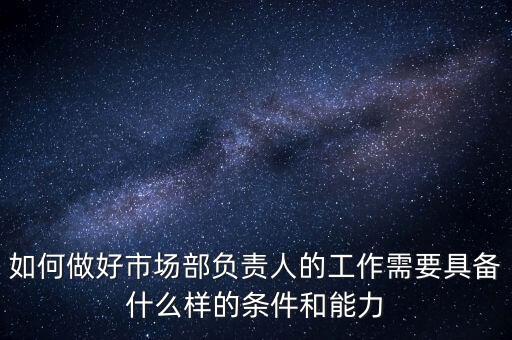 如何做好市場部負(fù)責(zé)人的工作需要具備什么樣的條件和能力