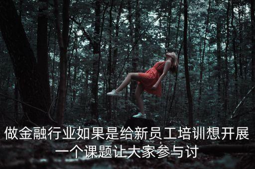 做金融行業(yè)如果是給新員工培訓想開展一個課題讓大家參與討