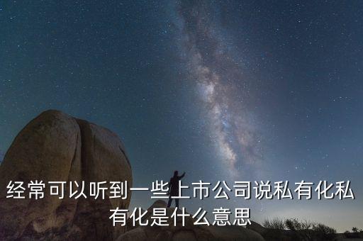 經(jīng)常可以聽到一些上市公司說私有化私有化是什么意思