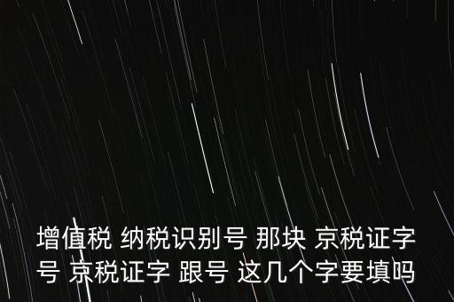 京稅證字是什么意思，增值稅 納稅識別號 那塊 京稅證字號 京稅證字 跟號 這幾個字要填嗎