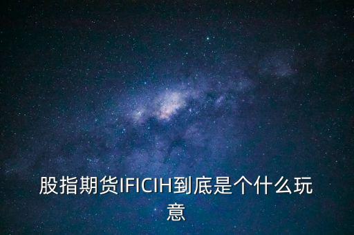 ih指數(shù)是什么，股指期貨IFICIH到底是個什么玩意