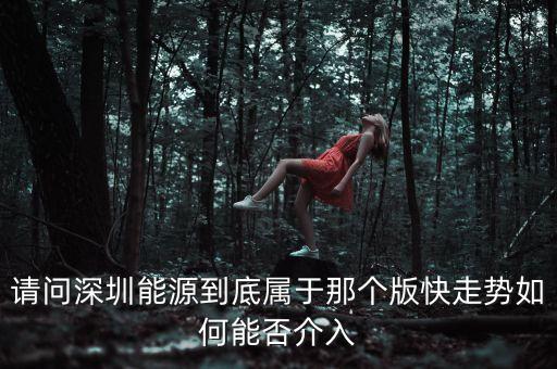 請問深圳能源到底屬于那個版快走勢如何能否介入