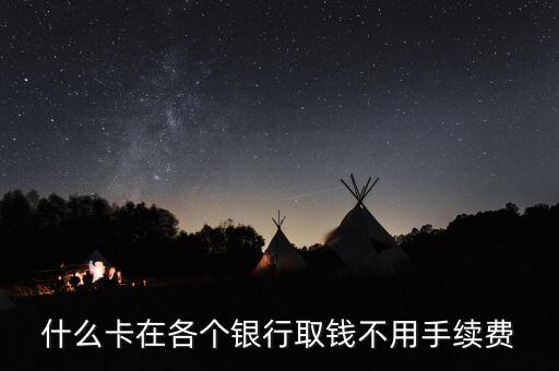 什么卡在各個銀行取錢不用手續(xù)費