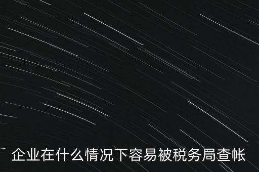 企業(yè)在什么情況下容易被稅務局查帳