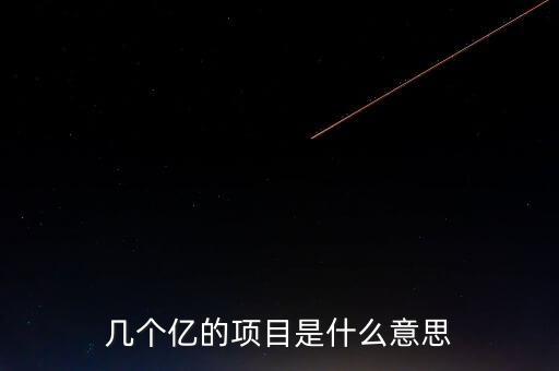 幾個(gè)億的項(xiàng)目是什么意思，幾個(gè)億的項(xiàng)目是什么意思