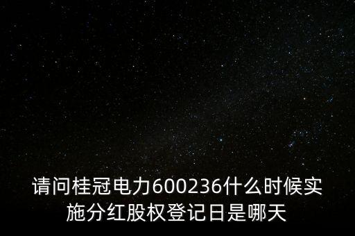 請(qǐng)問(wèn)桂冠電力600236什么時(shí)候?qū)嵤┓旨t股權(quán)登記日是哪天