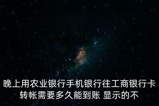 晚上用農業(yè)銀行手機銀行往工商銀行卡轉帳需要多久能到賬 顯示的不