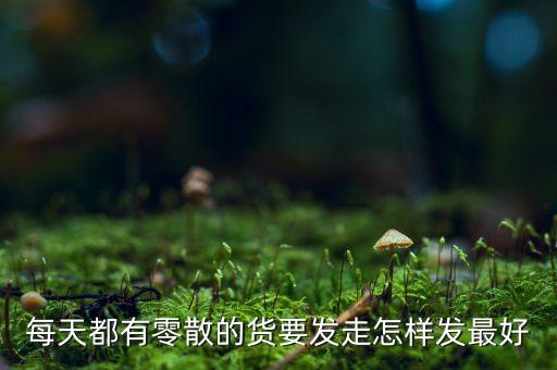 每天都有零散的貨要發(fā)走怎樣發(fā)最好