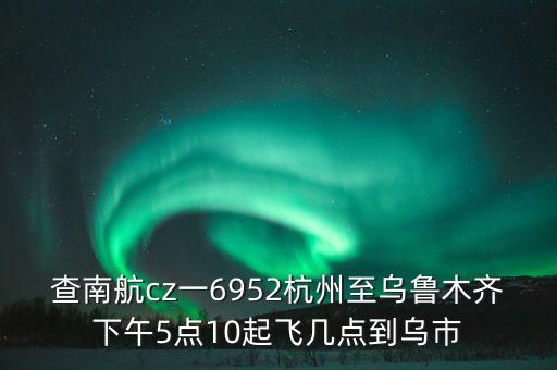 查南航cz一6952杭州至烏魯木齊下午5點(diǎn)10起飛幾點(diǎn)到烏市