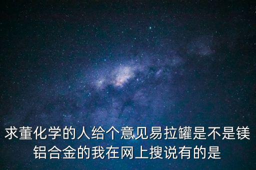 求董化學的人給個意見易拉罐是不是鎂鋁合金的我在網(wǎng)上搜說有的是