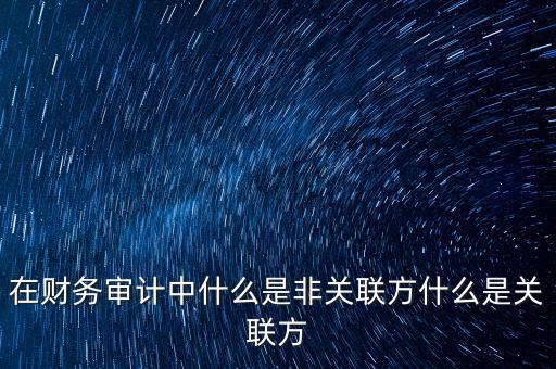 什么是關(guān)聯(lián)方非關(guān)聯(lián)化，在財(cái)務(wù)審計(jì)中什么是非關(guān)聯(lián)方什么是關(guān)聯(lián)方