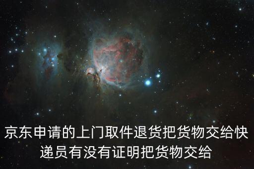 京東申請(qǐng)的上門取件退貨把貨物交給快遞員有沒有證明把貨物交給