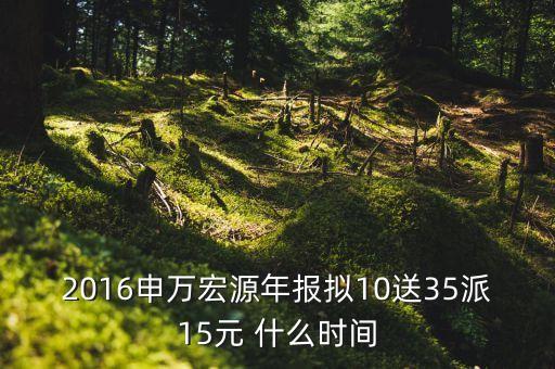 申萬宏源股什么時候分紅，申萬宏源去年利增160 10股送35股派15元除權(quán)除息日是什么時候