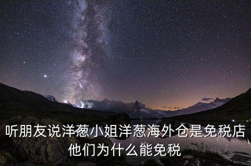 跨境電商為什么能夠免稅，聽(tīng)朋友說(shuō)洋蔥小姐洋蔥海外倉(cāng)是免稅店他們?yōu)槭裁茨苊舛?/></a></span><span id=