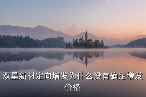 雙星新材最高什么價(jià)，雙星新材定向增發(fā)為什么沒有確定增發(fā)價(jià)格