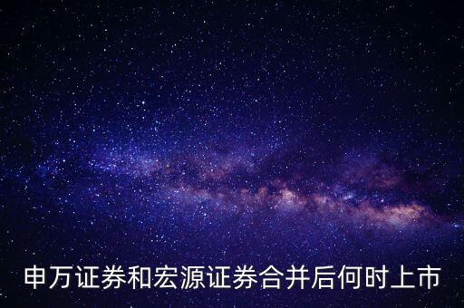申萬證券和宏源證券合并后何時上市
