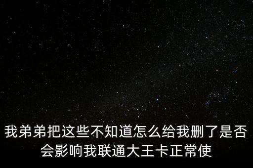 我弟弟把這些不知道怎么給我刪了是否會(huì)影響我聯(lián)通大王卡正常使