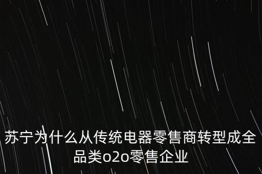 蘇寧為什么轉(zhuǎn)型為電商，蘇寧為什么從傳統(tǒng)電器零售商轉(zhuǎn)型成全品類o2o零售企業(yè)
