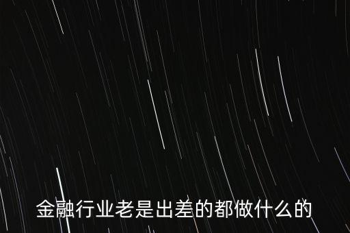 做金融經(jīng)常出差的是什么職位，金融行業(yè)老是出差的都做什么的