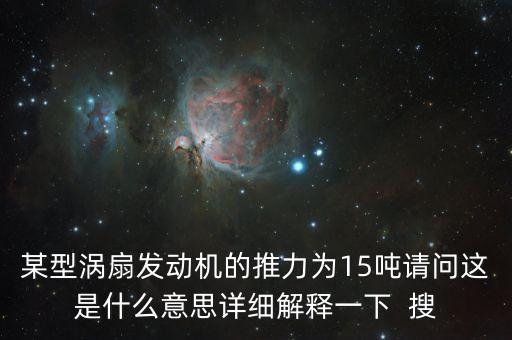 某型渦扇發(fā)動(dòng)機(jī)的推力為15噸請(qǐng)問(wèn)這是什么意思詳細(xì)解釋一下  搜