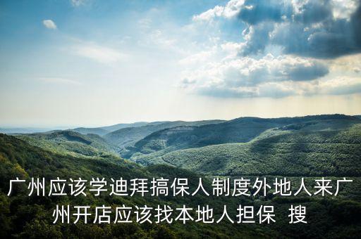 迪拜的保人體制是什么意思，廣州應(yīng)該學(xué)迪拜搞保人制度外地人來(lái)廣州開(kāi)店應(yīng)該找本地人擔(dān)保  搜