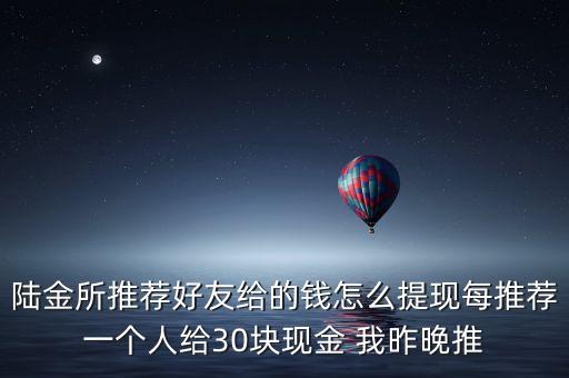 陸金所推廣什么時候能提現(xiàn)，陸金所推薦好友給的錢怎么提現(xiàn)每推薦一個人給30塊現(xiàn)金 我昨晚推