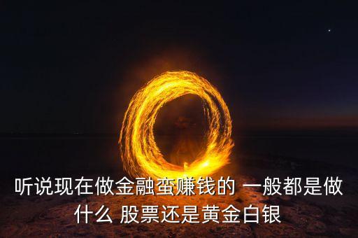 聽說現(xiàn)在做金融蠻賺錢的 一般都是做什么 股票還是黃金白銀