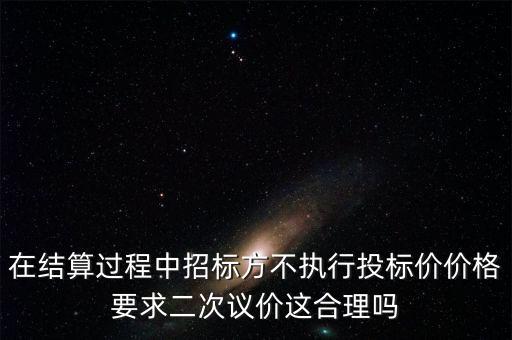 二次議價是什么，在結(jié)算過程中招標方不執(zhí)行投標價價格要求二次議價這合理嗎