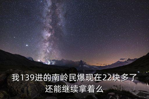 我139進(jìn)的南嶺民爆現(xiàn)在22塊多了還能繼續(xù)拿著么