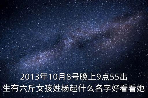 2013年10月8號(hào)晚上9點(diǎn)55出生有六斤女孩姓楊起什么名字好看看她