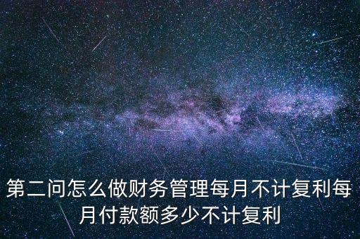 第二問怎么做財(cái)務(wù)管理每月不計(jì)復(fù)利每月付款額多少不計(jì)復(fù)利
