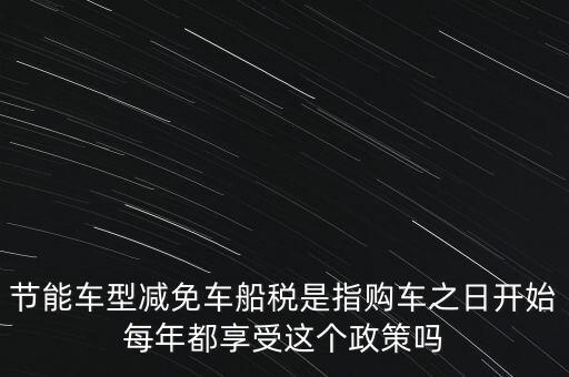 節(jié)能車型減免車船稅是指購(gòu)車之日開(kāi)始每年都享受這個(gè)政策嗎