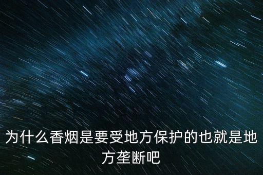 為什么香煙是要受地方保護的也就是地方壟斷吧